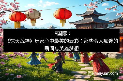 U8国际：《惊天战神》玩家心中最美的云彩：那些令人痴迷的瞬间与英雄梦想