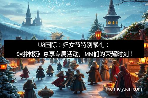 U8国际：妇女节特别献礼：《封神榜》尊享专属活动，MM们的荣耀时刻！