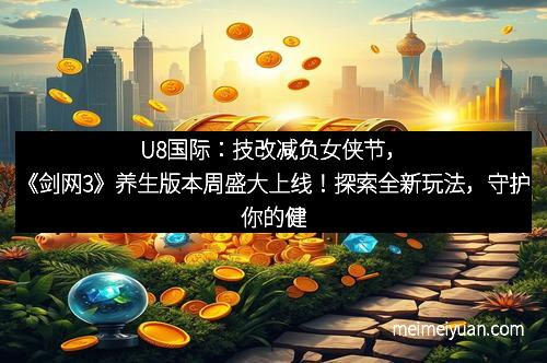 U8国际：技改减负女侠节，《剑网3》养生版本周盛大上线！探索全新玩法，守护你的健康与激情！