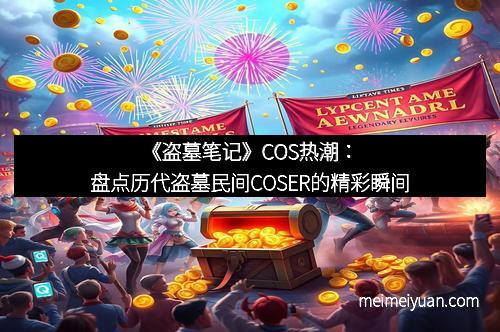 《盗墓笔记》COS热潮：盘点历代盗墓民间COSER的精彩瞬间