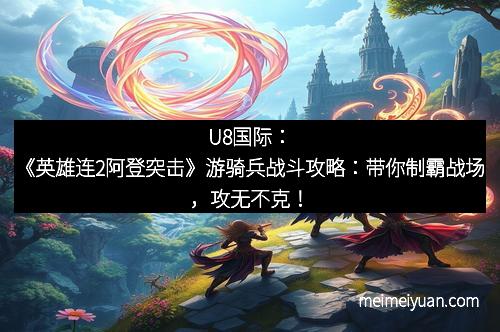 U8国际：《英雄连2阿登突击》游骑兵战斗攻略：带你制霸战场，攻无不克！
